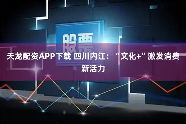 天龙配资APP下载 四川内江：“文化+”激发消费新活力