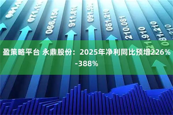 盈策略平台 永鼎股份：2025年净利同比预增226%-388%