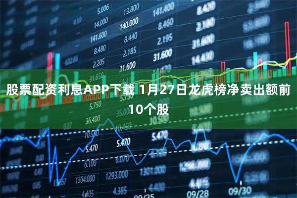 股票配资利息APP下载 1月27日龙虎榜净卖出额前10个股