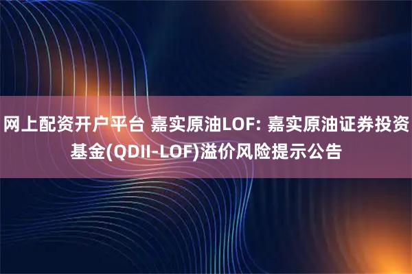 网上配资开户平台 嘉实原油LOF: 嘉实原油证券投资基金(QDII-LOF)溢价风险提示公告