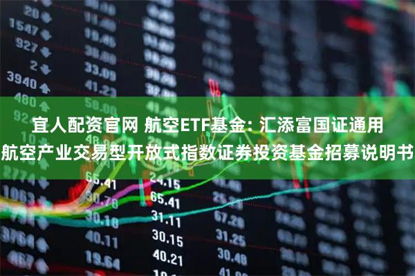 宜人配资官网 航空ETF基金: 汇添富国证通用航空产业交易型开放式指数证券投资基金招募说明书
