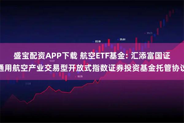 盛宝配资APP下载 航空ETF基金: 汇添富国证通用航空产业交易型开放式指数证券投资基金托管协议