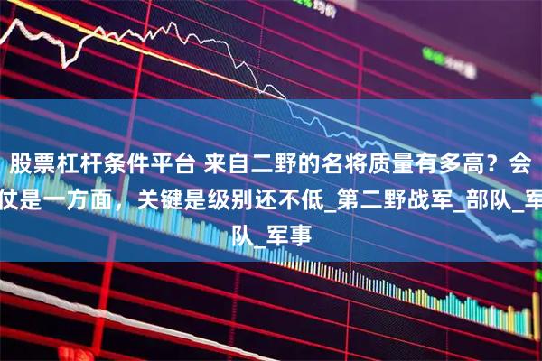 股票杠杆条件平台 来自二野的名将质量有多高?会打仗是一方面,关键是级别还不低_第二野战军_部队_军事