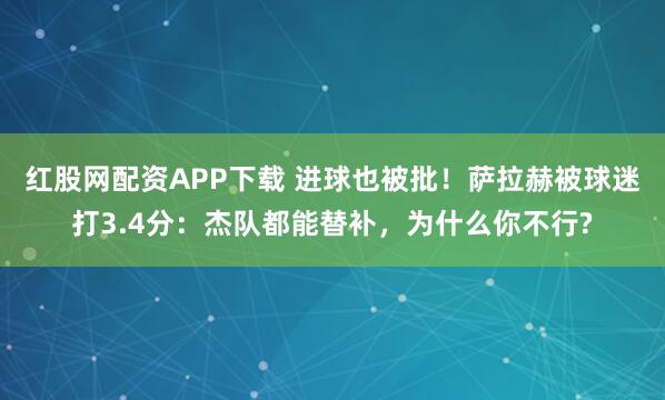 红股网配资APP下载 进球也被批!萨拉赫被球迷打3.4分:杰队都能替补,为什么你不行?