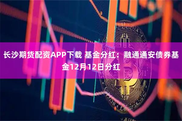 长沙期货配资APP下载 基金分红:融通通安债券基金12月12日分红