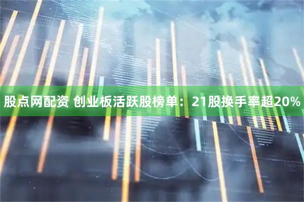 股点网配资 创业板活跃股榜单：21股换手率超20%
