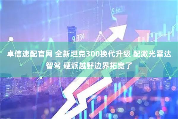 卓信速配官网 全新坦克300换代升级 配激光雷达智驾 硬派越野边界拓宽了