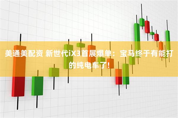 美通美配资 新世代iX3首展爆单：宝马终于有能打的纯电车了!