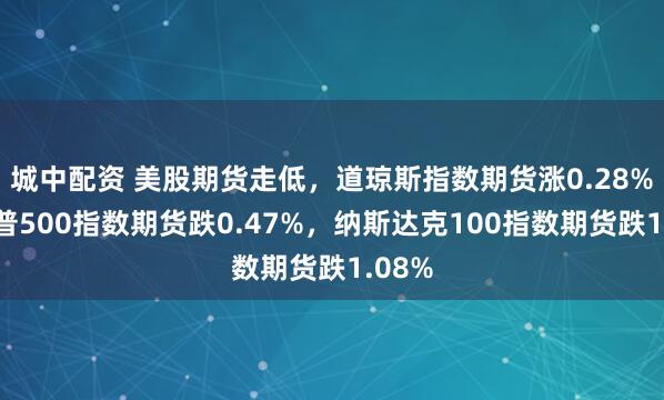 城中配资 美股期货走低，道琼斯指数期货涨0.28%，标普500指数期货跌0.47%，纳斯达克100指数期货跌1.08%